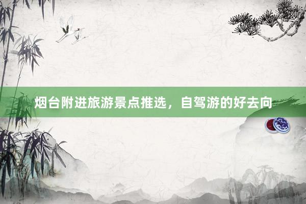 烟台附进旅游景点推选，自驾游的好去向