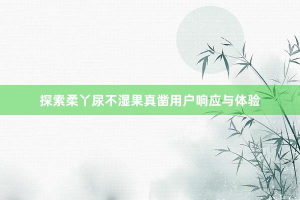 探索柔丫尿不湿果真凿用户响应与体验