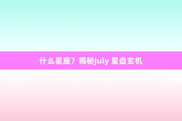 什么星座？揭秘July 星盘玄机