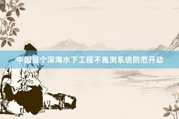 中国首个深海水下工程不雅测系统防范开动