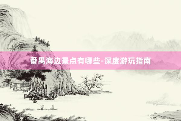 番禺海边景点有哪些-深度游玩指南